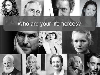 Who are your life heroes?
 