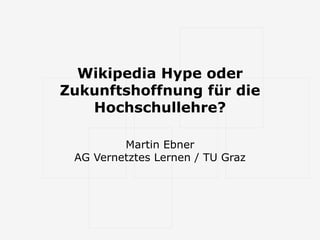 Wikipedia Hype oder Zukunftshoffnung für die Hochschullehre? Martin Ebner AG Vernetztes Lernen / TU Graz 