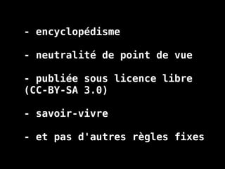 - encyclopédisme
- neutralité de point de vue
- publiée sous licence libre
(CC-BY-SA 3.0)
- savoir-vivre
- et pas d'autres règles fixes
 