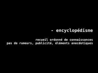 - encyclopédisme
recueil ordonné de connaissances
pas de rumeurs, publicité, éléments anecdotiques
 