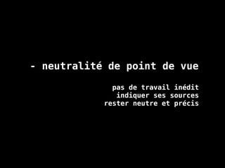 - neutralité de point de vue
pas de travail inédit
indiquer ses sources
rester neutre et précis
 