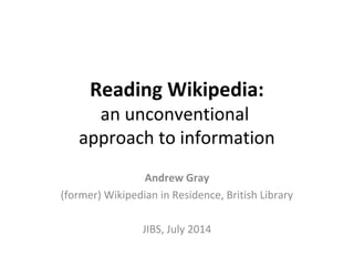 Reading Wikipedia:
an unconventional
approach to information
Andrew Gray
(former) Wikipedian in Residence, British Library
JIBS, July 2014
 