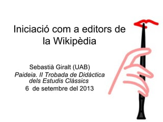 Iniciació com a editors de
la Wikipèdia
Sebastià Giralt (UAB)
Paideia. II Trobada de Didàctica
dels Estudis Clàssics
6 de setembre del 2013
 
