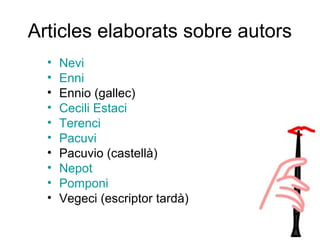 Articles elaborats sobre autors
• Nevi
• Enni
• Ennio (gallec)
• Cecili Estaci
• Terenci
• Pacuvi
• Pacuvio (castellà)
• Nepot
• Pomponi
• Vegeci (escriptor tardà)
 