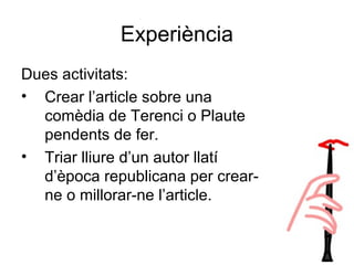 Experiència
Dues activitats:
• Crear l’article sobre una
comèdia de Terenci o Plaute
pendents de fer.
• Triar lliure d’un autor llatí
d’època republicana per crear-
ne o millorar-ne l’article.
 
