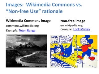 Images: Wikimedia Commons vs.
“Non-free Use” rationale
Wikimedia Commons image
commons.wikimedia.org
Example: Teton Range
Non-free image
en.wikipedia.org
Example: Look Mickey
 