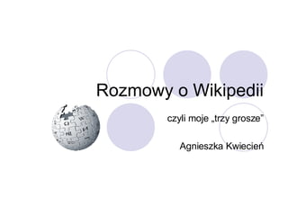 Rozmowy o Wikipedii czyli moje „trzy grosze” Agnieszka Kwiecień 