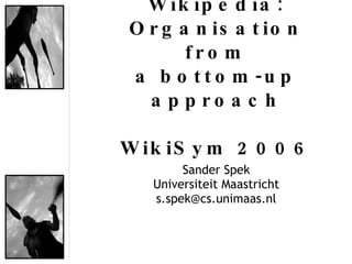 Wikipedia: Organisation from a bottom-up approach WikiSym 2006 Sander Spek Universiteit Maastricht [email_address] 