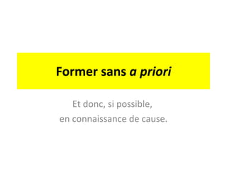 Former sans  a priori Et donc, si possible,  en connaissance de cause. 