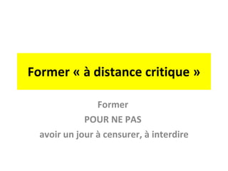 Former « à distance critique » Former  POUR NE PAS  avoir un jour à censurer, à interdire 