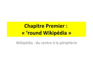 Chapitre Premier :  « ‘round Wikipédia » Wikipédia : du centre à la périphérie 
