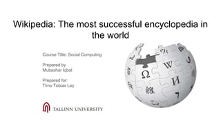 Wikipedia: The most successful encyclopedia in
the world
Course Title: Social Computing
Prepared by
Mubashar Iqbal
Prepared for:
Timo Tobias Ley
 
