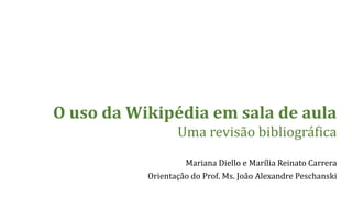 Mariana Dielloe Marília Reinato Carrera 
Orientação do Prof. Ms. João Alexandre Peschanski 
O uso da Wikipédia em sala de aulaUma revisão bibliográfica  