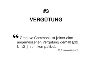 #3! 
VERGÜTUNG 
“ 
Creative Commons ist [einer eine 
angemessenen Vergütung gemäß §32 
UrhG.] nicht kompatibel. 
CC Composers Club e. V. 
 