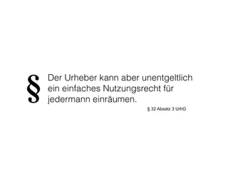 Der Urheber kann aber unentgeltlich 
ein einfaches Nutzungsrecht für 
jedermann einräumen. § 
§ 32 Absatz 3 UrhG 
 