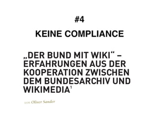 #4! 
KEINE COMPLIANCE 
158 AUFSÄTZE 
„DER BUND MIT WIKI“ – 
ERFAHRUNGEN AUS DER 
KOOPERATION ZWISCHEN 
DEM BUNDESARCHIV UND 
WIKIMEDIA1 
von Oliver Sander 
ckeln, die allen Seiten Vorteile bietet. Ende 2004 wurde als erster 
Schritt im Referat B 6 die Bilddatenbank DC5 der Hamburger 
Firma Digital Collections in Betrieb genommen.5 Es handelt sich 
dabei um eine auch in anderen Archiven der öffentlichen Hand 
(Bundestag, Bundesrat, Informations- und Medienzentrale der 
Der Begriff der „private public partnership“ ist zwar mittler-weile 
ein geradezu abgedroschener Modebegriff, aber inhaltlich 
beschreibt er korrekt, was das Bundesarchiv und Wikimedia 2008 
realisiert haben: eine Partnerschaft von Bund und Bürgern, die 
beiden Seiten nützt. Voraussetzungen, Realisierung und Folgen 
 