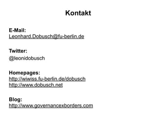 Kontakt 
E-Mail: 
Leonhard.Dobusch@fu-berlin.de 
! 
Twitter: 
@leonidobusch 
! 
Homepages: 
http://wiwiss.fu-berlin.de/dobusch 
http://www.dobusch.net 
! 
Blog: 
http://www.governancexborders.com 
