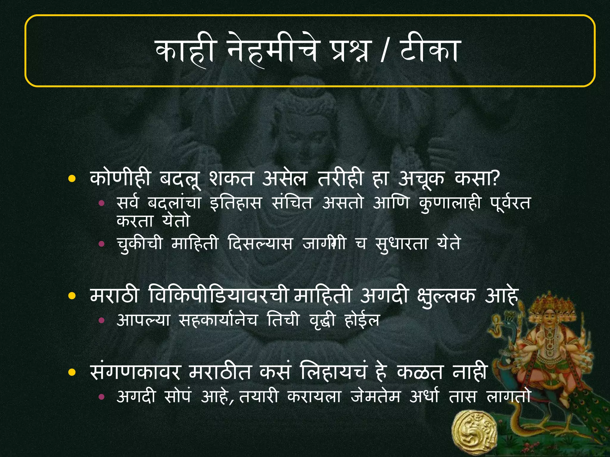 3
न म च पश / ट
• क ण ह! बदल. शकत असल तर!ह! ह अच.क कस ?
• सव, बदल च इमतह स समचत असत आणण कण ल ह! प.व,रत
करत यत
• चक6च म दहत ददसलय स ज गग च स5 रत यत
• मर ठ9 ववदकप दडय वरच म दहत अगद! कललक आह
• आपलय सहक य ,नच मतच व:द! ह ईल
• सगणक वर मर ठ9त कस मलह यच ह कळत न ह!
• अगद! स प आह, तय र! कर यल जमतम अ5 , त स ल गत
 