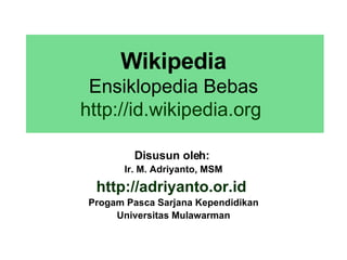 Wikipedia Ensiklopedia Bebas http://id.wikipedia.org   Disusun oleh:  Ir. M. Adriyanto, MSM http://adriyanto.or.id   Progam Pasca Sarjana Kependidikan Universitas Mulawarman 