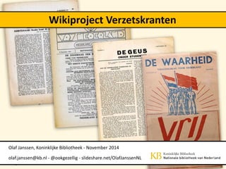 Wikiproject Verzetskranten 
Olaf Janssen, Koninklijke Bibliotheek - November 2014 
olaf.janssen@kb.nl - @ookgezellig - slideshare.net/OlafJanssenNL  