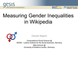 Measuring Gender Inequalities
in Wikipedia
Claudia Wagner
Computational Social Science @
GESIS – Leibniz Institute for the Social Sciences, Germany
Web-Science @
University of Koblenz-Landau, Germany
 