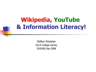 Wikipedia ,  YouTube  & Information Literacy! Esther Grassian UCLA College Library [9/9/08] Sep 2008 