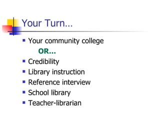 Your Turn… Your community college OR… Credibility Library instruction Reference interview School library Teacher-librarian 