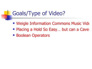 Goals/Type of Video? Weigle Information Commons Music Video Placing a Hold So Easy… but can a Caveman do it?  Boolean Operators 