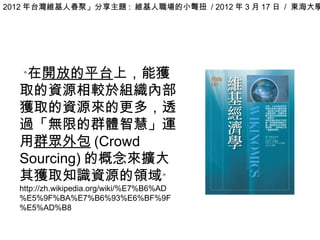 「 2012 年台灣維基人春聚」分享主題 : 維基人職場的小彆扭 / 2012 年 3 月 17 日 / 東海大學




    〝在開放的平台上，能獲
    取的資源相較於組織內部
    獲取的資源來的更多，透
    過「無限的群體智...