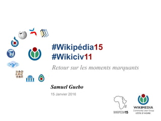 #Wikipédia15
#Wikiciv11
Samuel Guebo
15 Janvier 2016
Retour sur les moments marquants
 