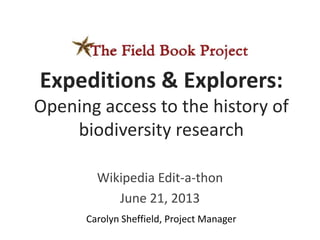 Wikipedia Edit-a-thon
June 21, 2013
Carolyn Sheffield, Project Manager
Expeditions & Explorers:
Opening access to the history of
biodiversity research
 