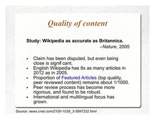 Quality of content

      Study: Wikipedia as accurate as Britannica.
                                      –Nature, 2005
...