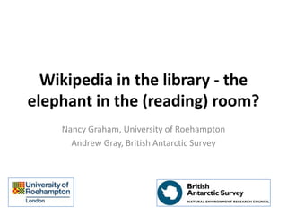 Wikipedia in the library - the
elephant in the (reading) room?
Nancy Graham, University of Roehampton
Andrew Gray, British Antarctic Survey
 