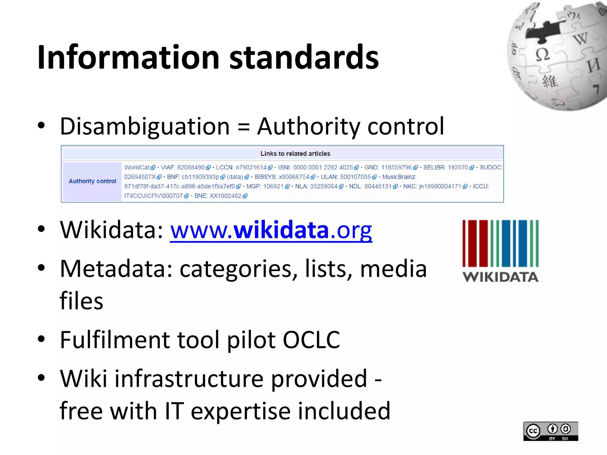 Information standards 
• Disambiguation = Authority control 
• Wikidata: www.wikidata.org 
• Metadata: categories, lists, media 
files 
• Fulfilment tool pilot OCLC 
• Wiki infrastructure provided - 
free with IT expertise included 
 