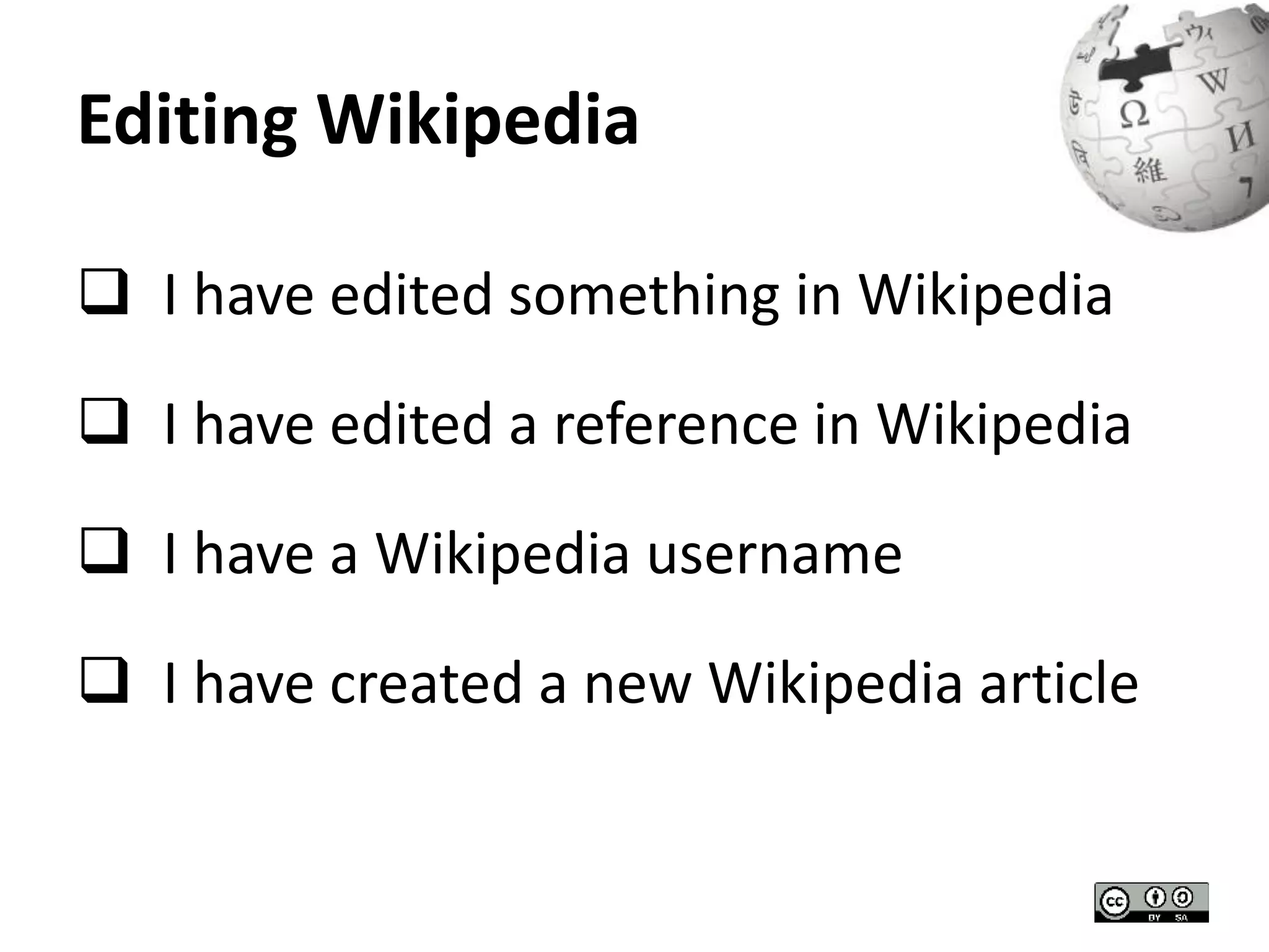 Editing Wikipedia 
 I have edited something in Wikipedia 
 I have edited a reference in Wikipedia 
 I have a Wikipedia username 
 I have created a new Wikipedia article 
 
