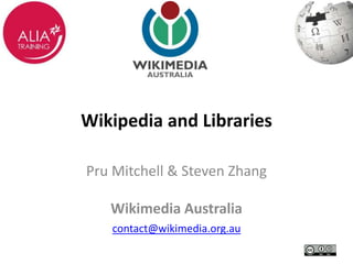 Wikipedia and Libraries 
Pru Mitchell & Steven Zhang 
Wikimedia Australia 
contact@wikimedia.org.au 
 
