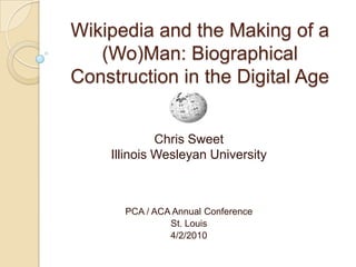 Wikipedia and the Making of a (Wo)Man: Biographical Construction in the Digital Age Chris Sweet Illinois Wesleyan University PCA / ACA Annual Conference St. Louis 4/2/2010 