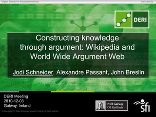 Constructing knowledge through argument: Wikipedia and World Wide Argument Web Jodi Schneider, Alexandre Passant, John Breslin DERI Meeting 2010-12-03 Galway, Ireland 