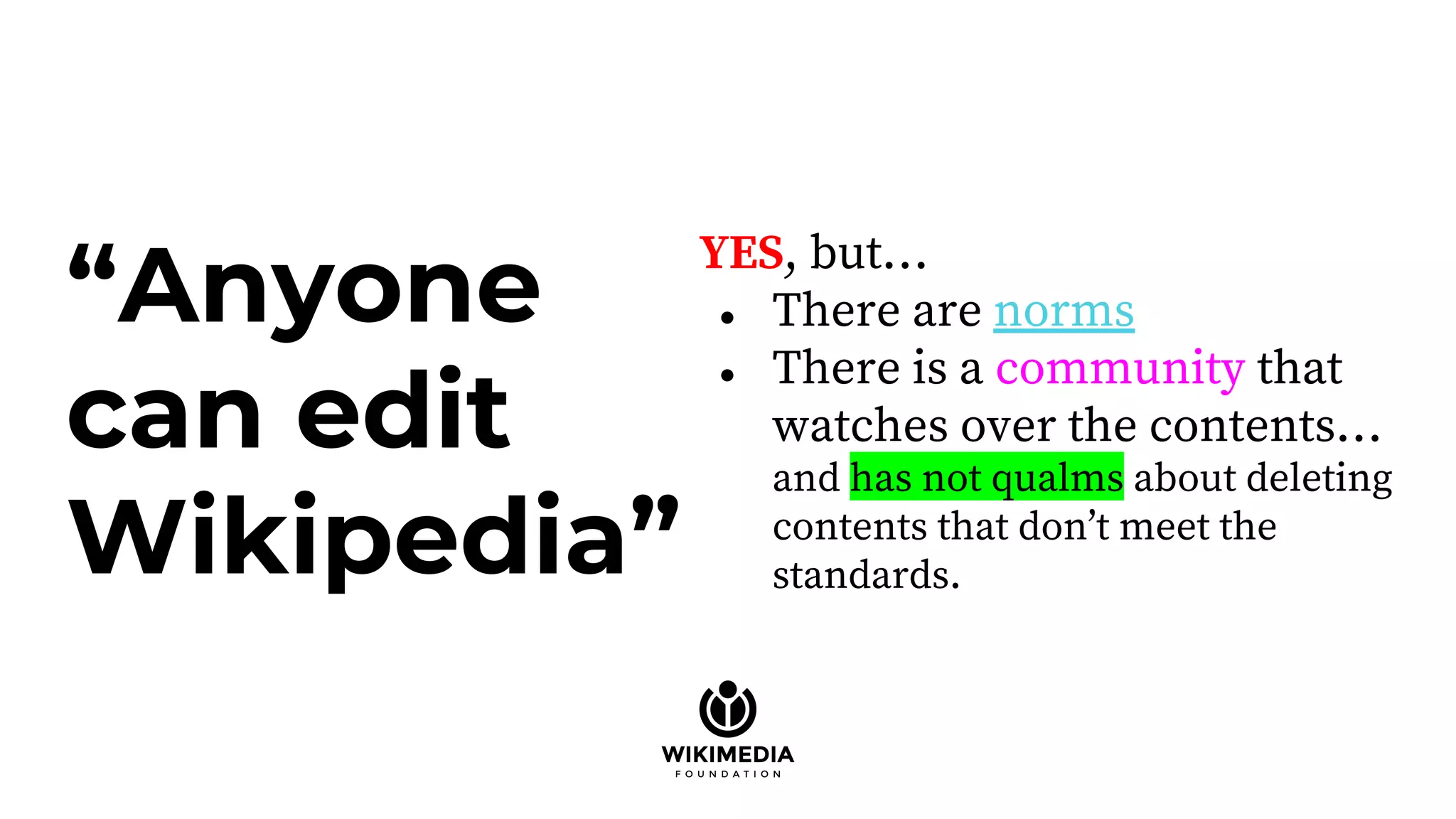 “Anyone
can edit
Wikipedia”
YES, but…
● There are norms
● There is a community that
watches over the contents…
and has not qualms about deleting
contents that don’t meet the
standards.
 