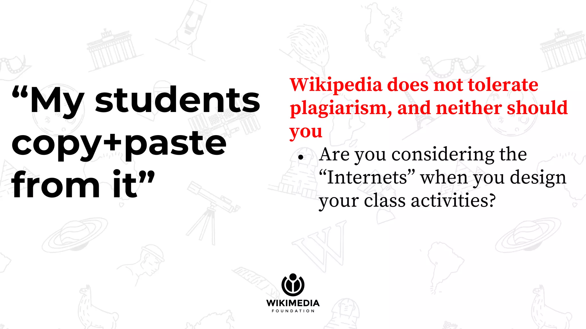 “My students
copy+paste
from it”
Wikipedia does not tolerate
plagiarism, and neither should
you
● Are you considering the
“Internets” when you design
your class activities?
 