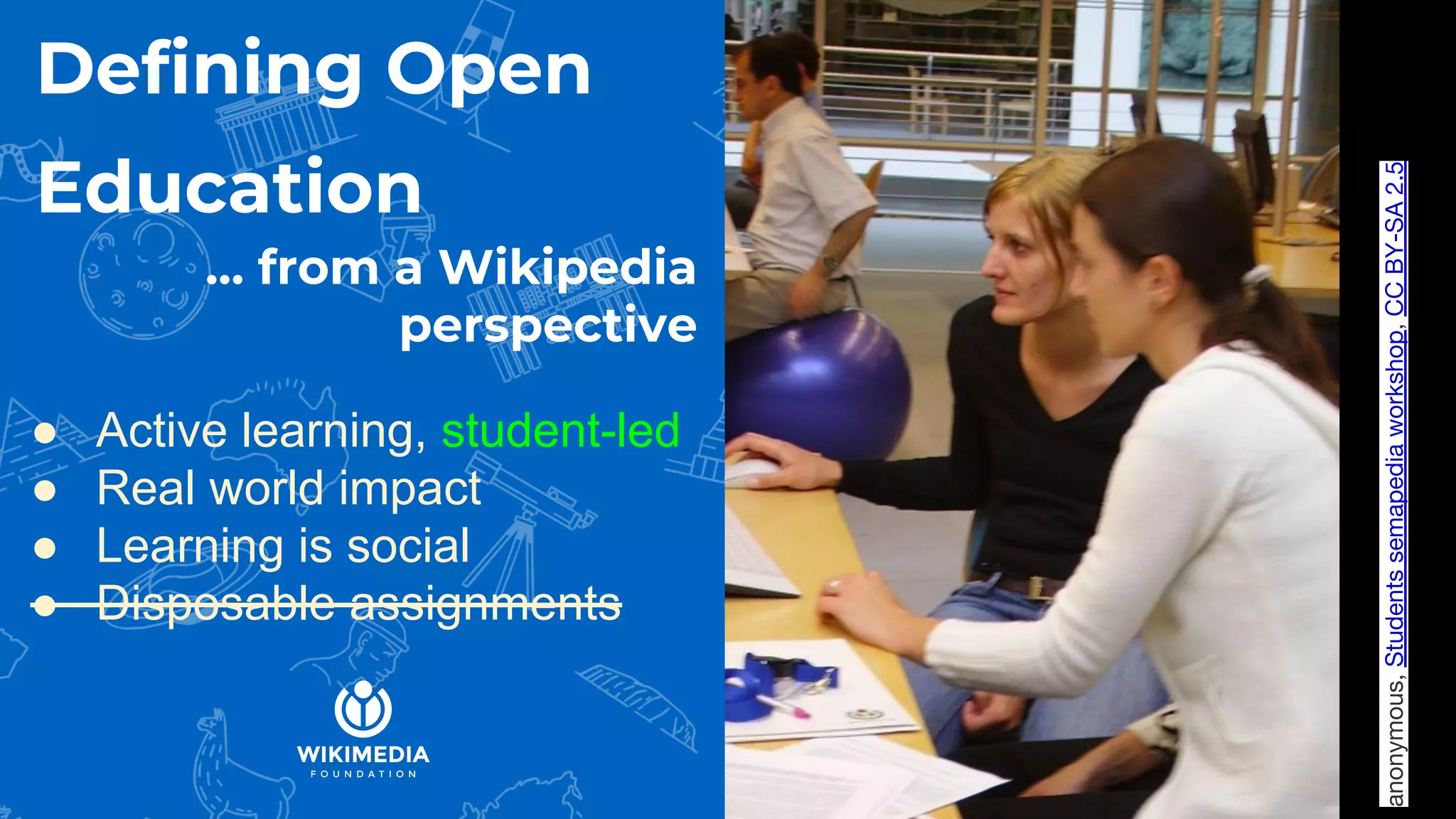 Defining Open
Education
… from a Wikipedia
perspective
● Active learning, student-led
● Real world impact
● Learning is social
● Disposable assignments
anonymous,Studentssemapediaworkshop,CCBY-SA2.5
 