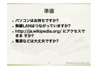 準備
  パソコンはお持ちですか?
  無線LANはつながっていますか?

  http://ja.wikipedia.org/ にアクセスで

   きま すか?
  電源などは大丈夫ですか?




                12       Wikimedia Confernce Japan 2009
 