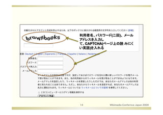利用者名、パスワード(二回)、 メール
アドレスを入力し
て、CAPTCHA(ページ上の読 みにく
い英語)を入れる




14         Wikimedia Confernce Japan 2009
 