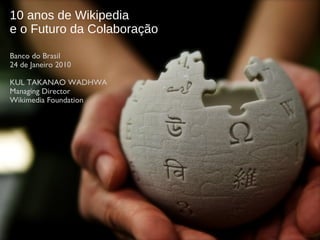 10 anos de Wikipedia e o Futuro da Colaboração Banco do  Brasil 24 de Janeiro 2010 KUL TAKANAO WADHWA Managing Director Wikimedia Foundation 