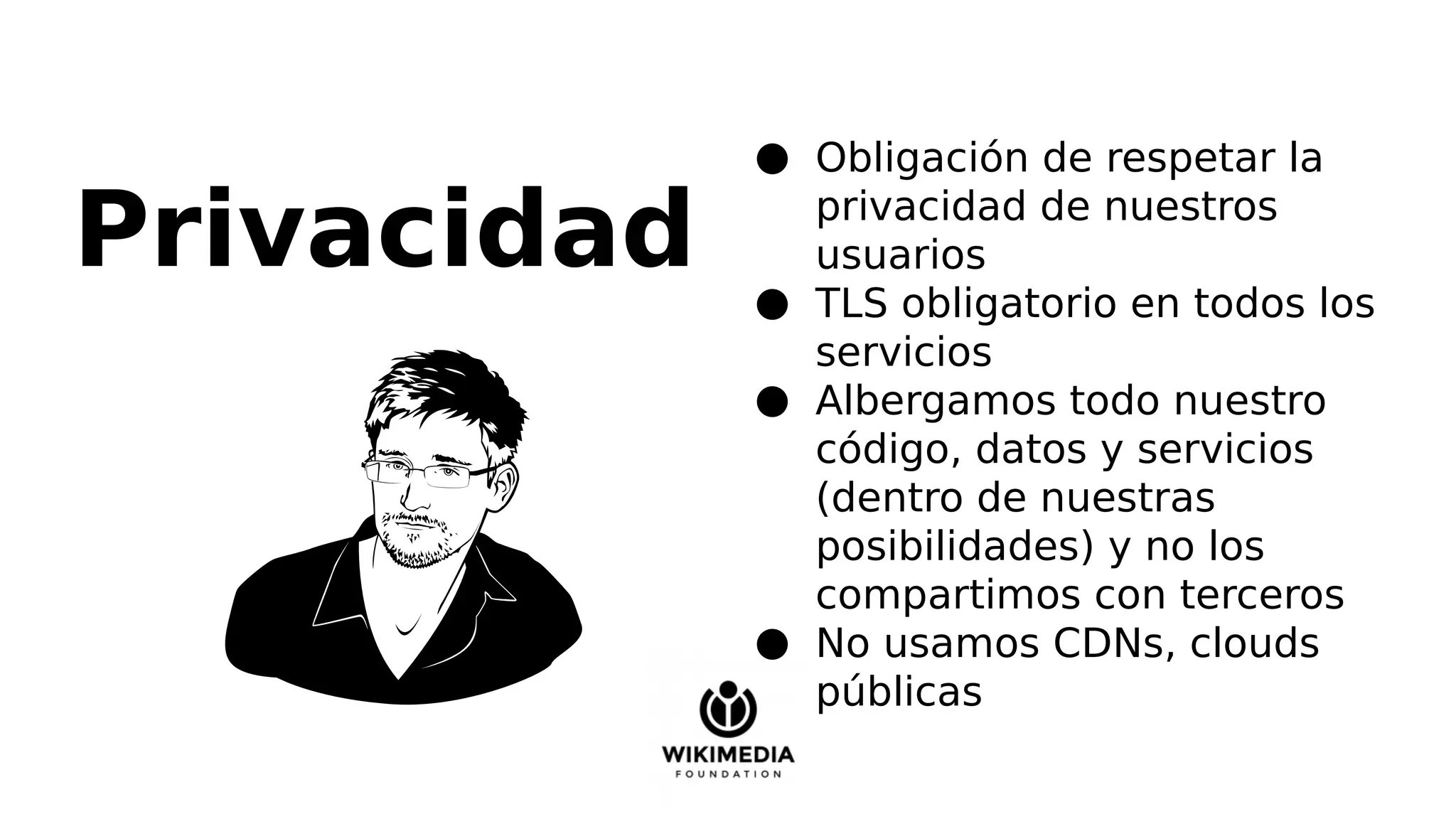 Privacidad
● Obligación de respetar la
privacidad de nuestros
usuarios
● TLS obligatorio en todos los
servicios
● Albergamos todo nuestro
código, datos y servicios
(dentro de nuestras
posibilidades) y no los
compartimos con terceros
● No usamos CDNs, clouds
públicas
 