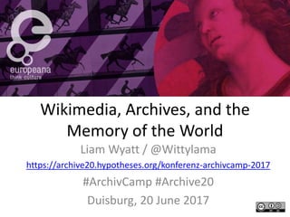 Wikimedia, Archives, and the
Memory of the World
Liam Wyatt / @Wittylama
https://archive20.hypotheses.org/konferenz-archivcamp-2017
#ArchivCamp #Archive20
Duisburg, 20 June 2017
 