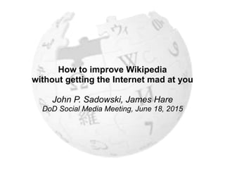 How to improve Wikipedia
without getting the Internet mad at you
John P. Sadowski, James Hare
DoD Social Media Meeting, June 18, 2015
 
