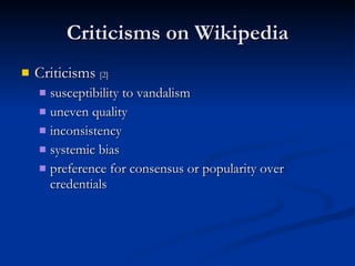 Criticisms on Wikipedia Criticisms  [2] susceptibility to vandalism uneven quality inconsistency systemic bias preference for consensus or popularity over credentials 