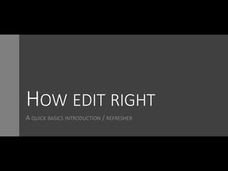 HOW EDIT RIGHT
A QUICK BASICS INTRODUCTION / REFRESHER
 