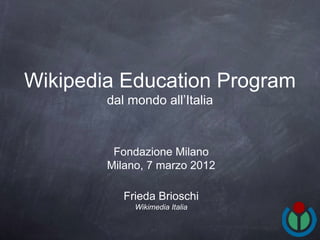 Wikipedia Education Program
        dal mondo all’Italia


         Fondazione Milano
        Milano, 7 marzo 2012

           Frieda Brioschi
             Wikimedia Italia
 